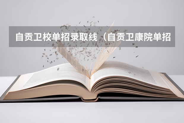 自贡卫校单招录取线（自贡卫康院单招录取线2023）