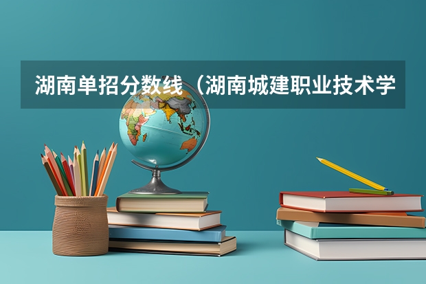 湖南单招分数线（湖南城建职业技术学院单招分数线）