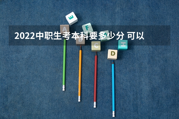 2022中职生考本科要多少分 可以考本科