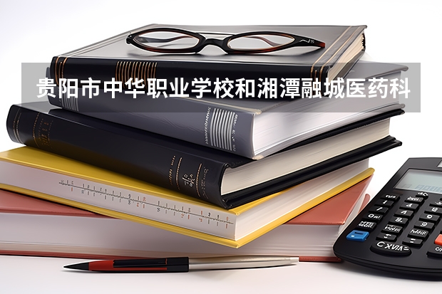 贵阳市中华职业学校和湘潭融城医药科技职业学校 综合对比哪个好