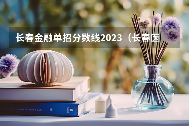 长春金融单招分数线2023（长春医高专单招分数线）