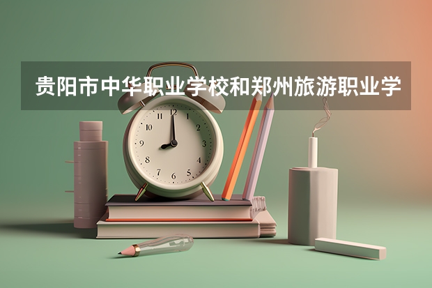 贵阳市中华职业学校和郑州旅游职业学院中专部 综合对比哪个好