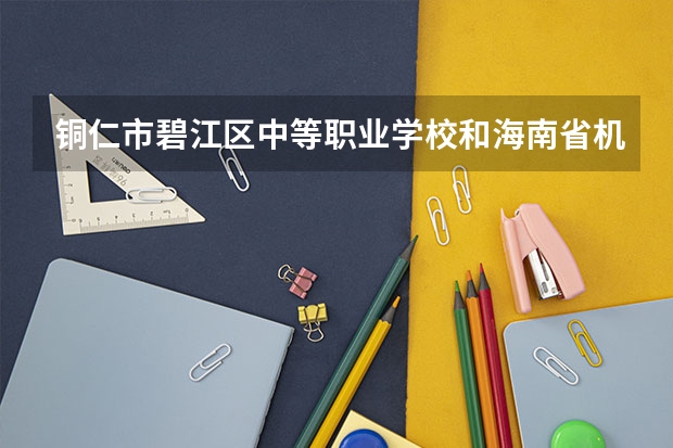 铜仁市碧江区中等职业学校和海南省机电工程学校 综合对比哪个好