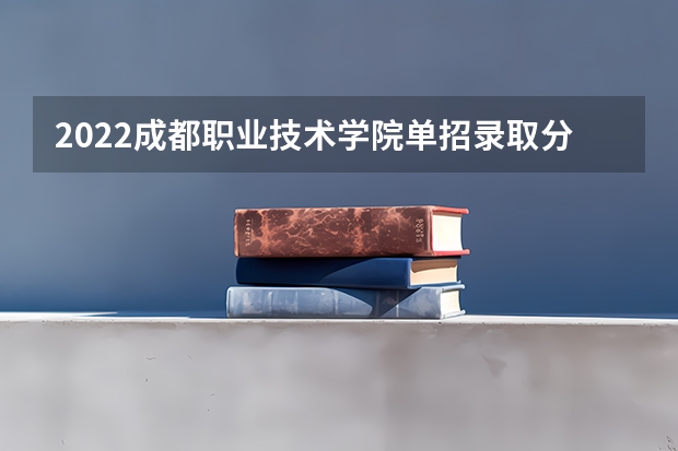 2022成都职业技术学院单招录取分数线 2022年四川交通职业技术学院高职单招录取分数线，中职最高359分