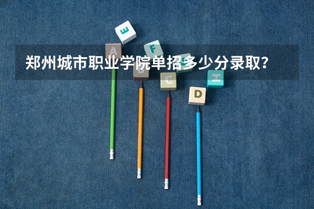 郑州城市职业学院单招多少分录取？