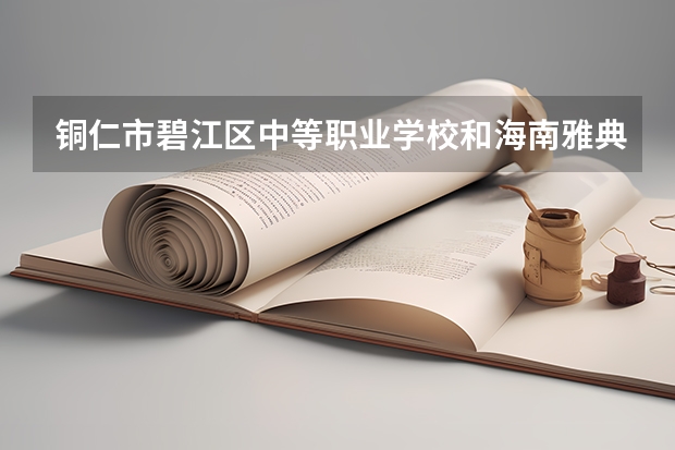 铜仁市碧江区中等职业学校和海南雅典职业技术学校 综合对比哪个好
