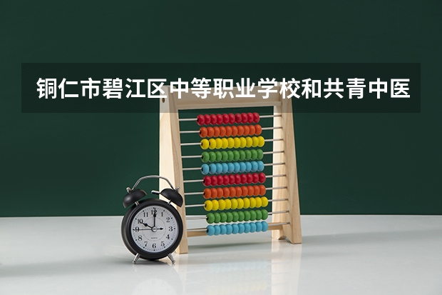 铜仁市碧江区中等职业学校和共青中医药学校 综合对比哪个好