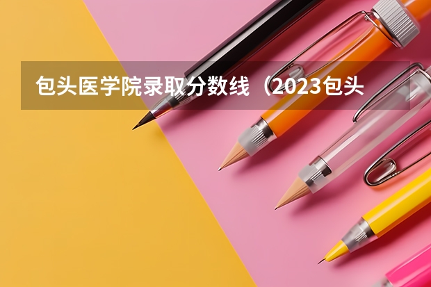 包头医学院录取分数线（2023包头各学校录取分数线）