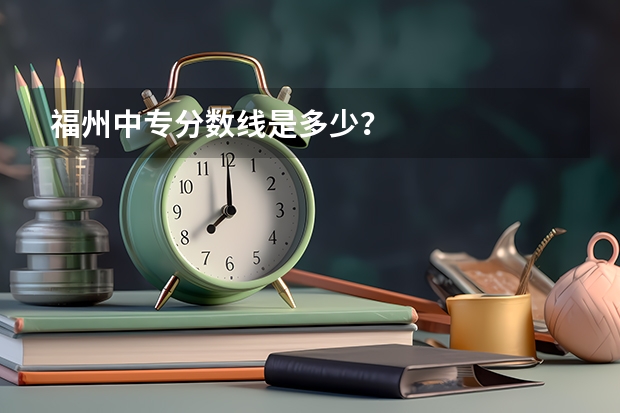 福州中专分数线是多少？