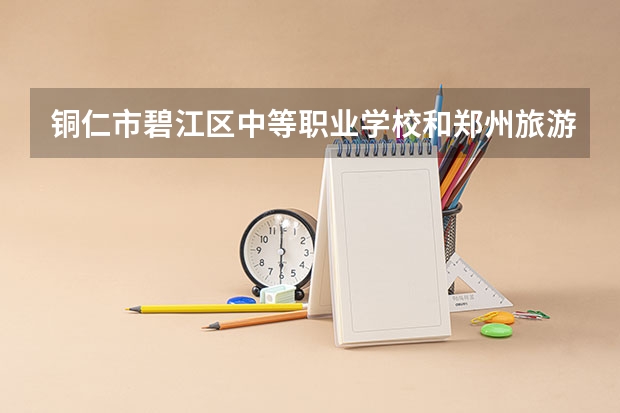 铜仁市碧江区中等职业学校和郑州旅游职业学院中专部 综合对比哪个好