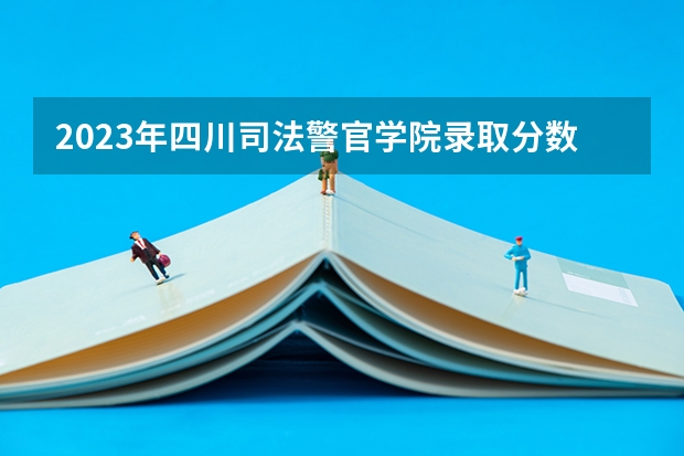 2023年四川司法警官学院录取分数是多少？