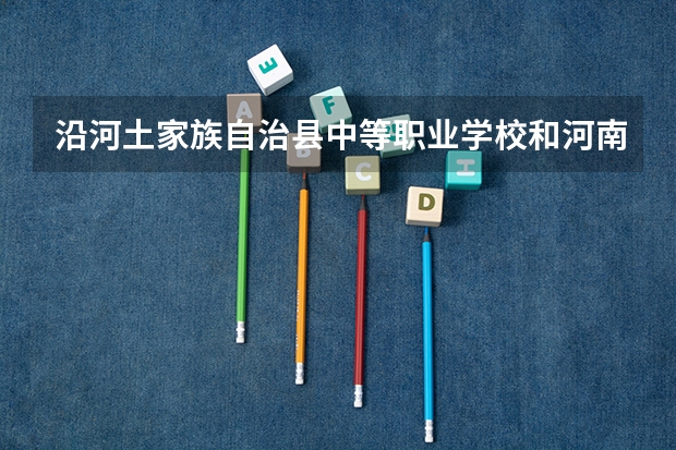 沿河土家族自治县中等职业学校和河南省医药卫生学校 综合对比哪个好