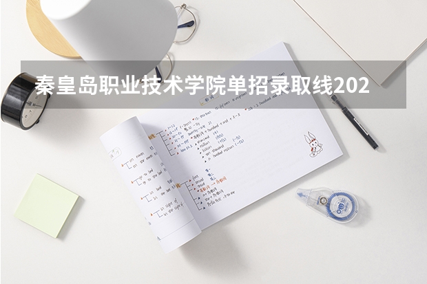 秦皇岛职业技术学院单招录取线2023 秦皇岛职业技术学院单招分数线