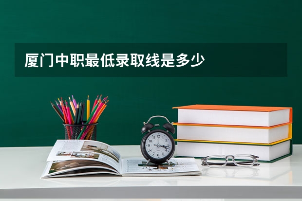 厦门中职最低录取线是多少