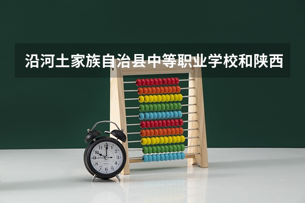 沿河土家族自治县中等职业学校和陕西省建筑材料工业学校 综合对比哪个好