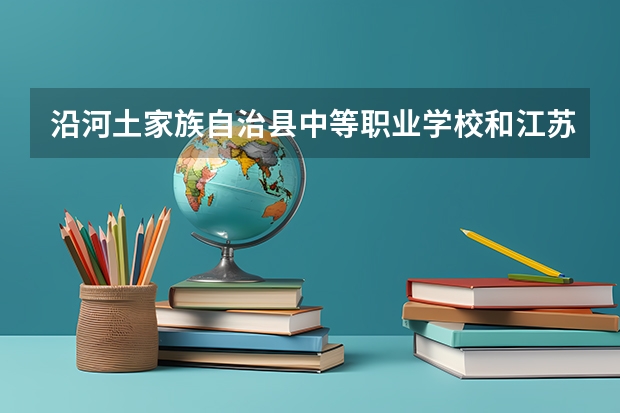 沿河土家族自治县中等职业学校和江苏省东海中等专业学校 综合对比哪个好