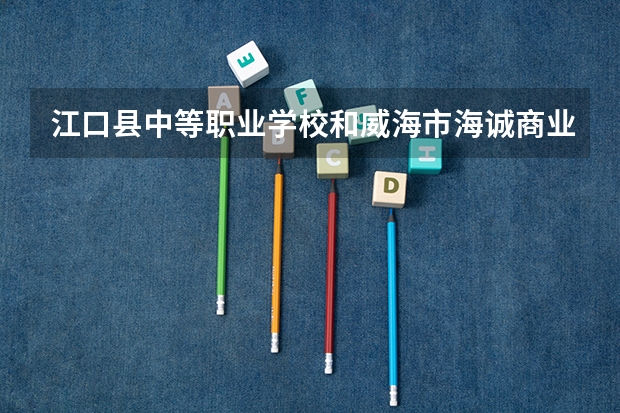 江口县中等职业学校和威海市海诚商业学校 综合对比哪个好