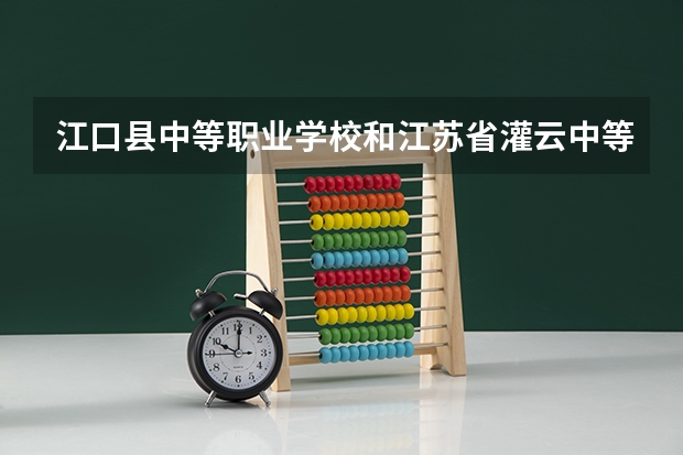 江口县中等职业学校和江苏省灌云中等专业学校 综合对比哪个好