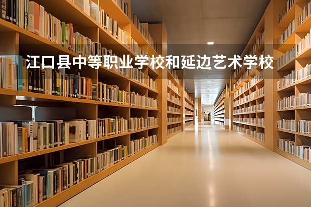 江口县中等职业学校和延边艺术学校 综合对比哪个好