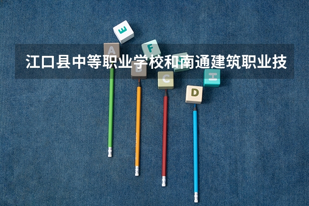 江口县中等职业学校和南通建筑职业技术学校 综合对比哪个好