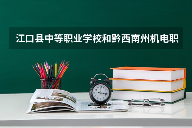 江口县中等职业学校和黔西南州机电职业技术学校 综合对比哪个好