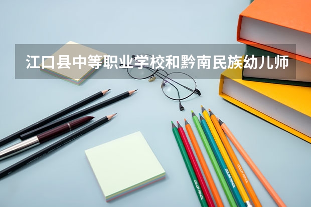 江口县中等职业学校和黔南民族幼儿师范高等专科学校（中职部） 综合对比哪个好