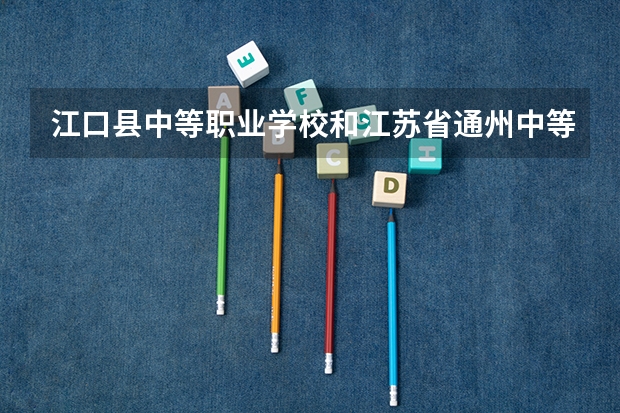 江口县中等职业学校和江苏省通州中等专业学校 综合对比哪个好