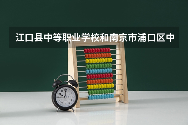 江口县中等职业学校和南京市浦口区中等专业学校 综合对比哪个好