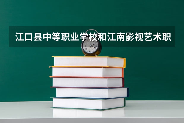江口县中等职业学校和江南影视艺术职业学院 综合对比哪个好