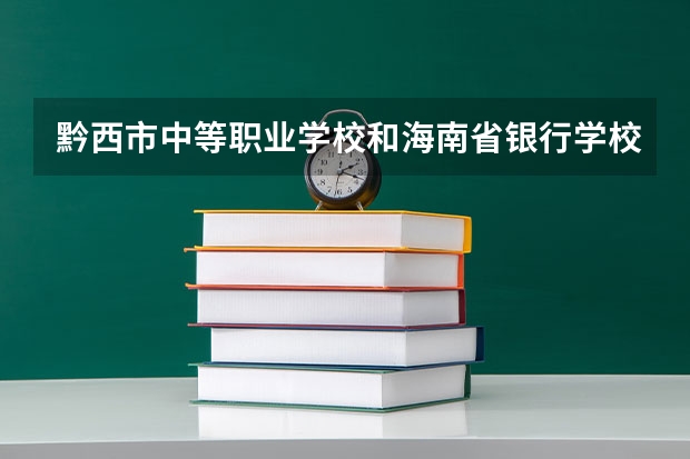 黔西市中等职业学校和海南省银行学校 综合对比哪个好