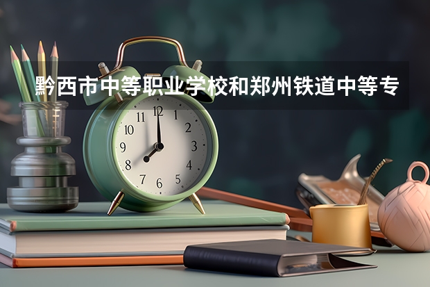 黔西市中等职业学校和郑州铁道中等专业学校 综合对比哪个好