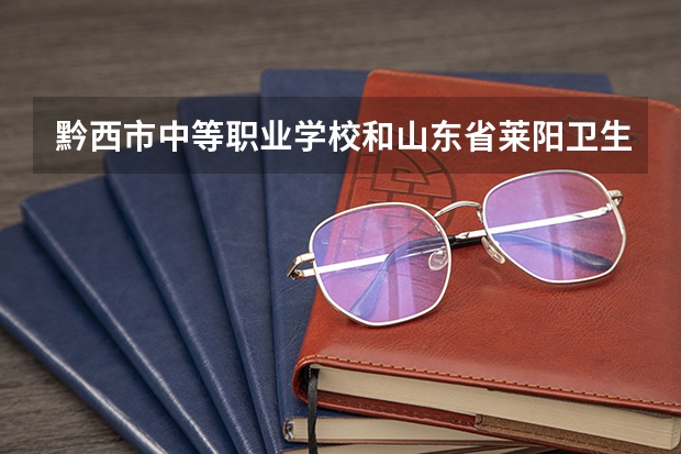 黔西市中等职业学校和山东省莱阳卫生学校 综合对比哪个好