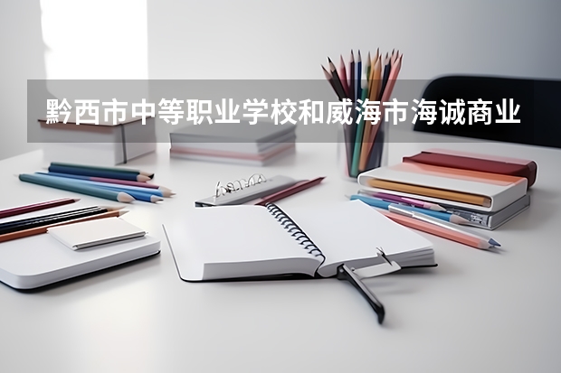 黔西市中等职业学校和威海市海诚商业学校 综合对比哪个好