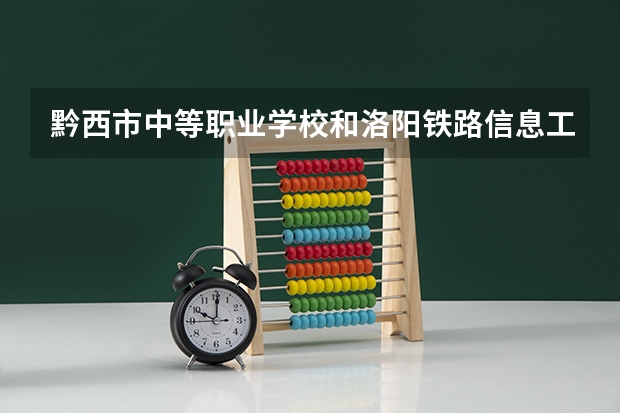 黔西市中等职业学校和洛阳铁路信息工程学校 综合对比哪个好