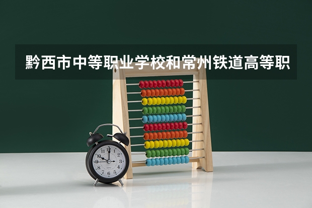 黔西市中等职业学校和常州铁道高等职业技术学校 综合对比哪个好