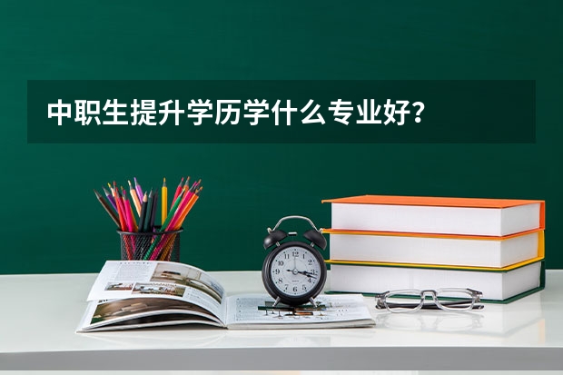 中职生提升学历学什么专业好？