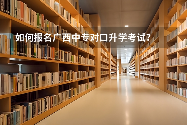 如何报名广西中专对口升学考试？