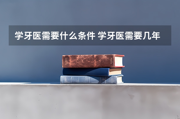 学牙医需要什么条件 学牙医需要几年