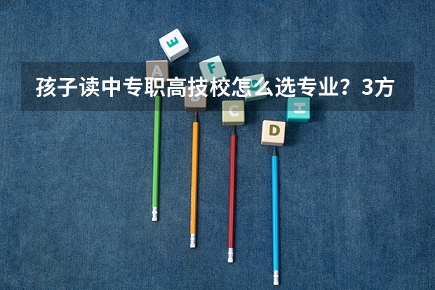 孩子读中专职高技校怎么选专业？3方面为家长解读