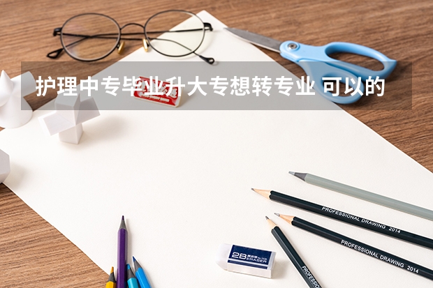 护理中专毕业升大专想转专业 可以的吗？需要什么证或者什么条件吗？