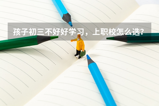 孩子初三不好好学习，上职校怎么选？
