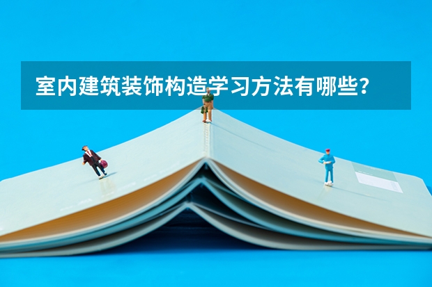 室内建筑装饰构造学习方法有哪些？