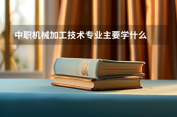 中职机械加工技术专业主要学什么