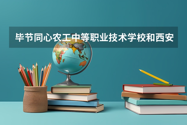 毕节同心农工中等职业技术学校和西安西京职业高级中学 综合对比哪个好