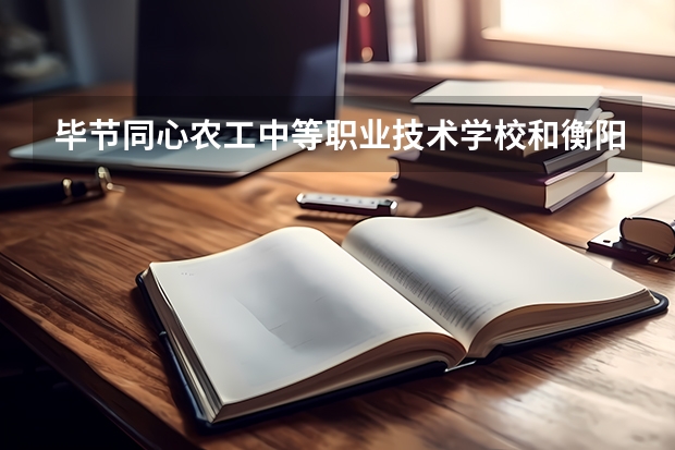 毕节同心农工中等职业技术学校和衡阳广深铁航工程学校有限公司 综合对比哪个好