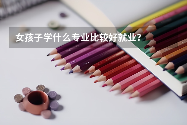 女孩子学什么专业比较好就业?