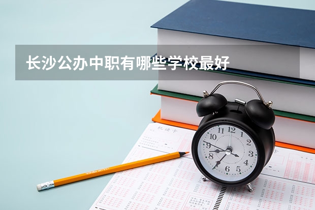 长沙公办中职有哪些学校最好