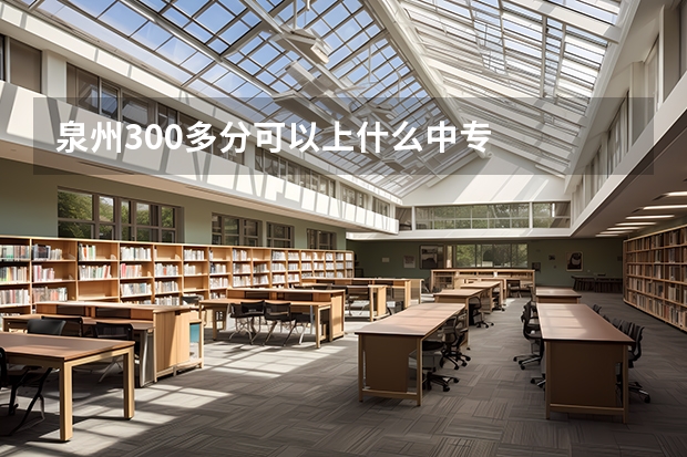 泉州300多分可以上什么中专