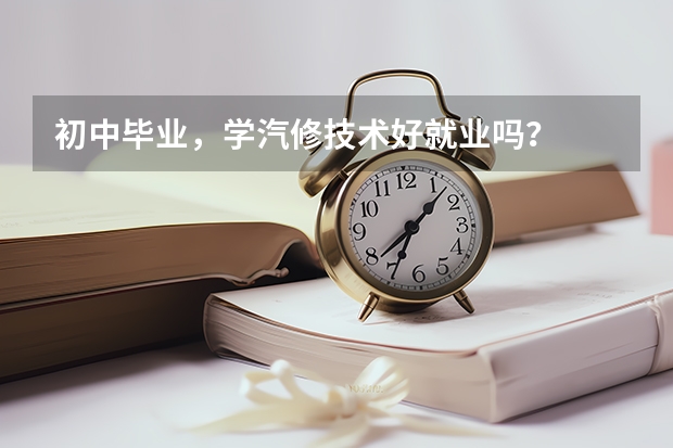 初中毕业，学汽修技术好就业吗？