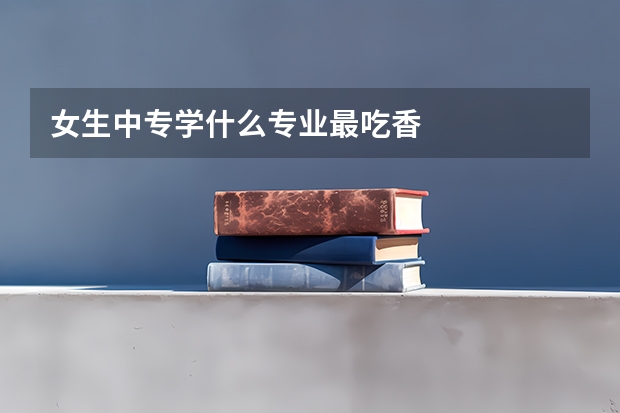 女生中专学什么专业最吃香